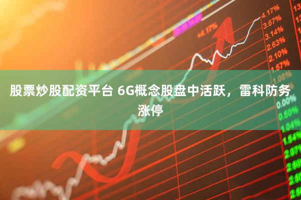 股票炒股配资平台 6G概念股盘中活跃，雷科防务涨停