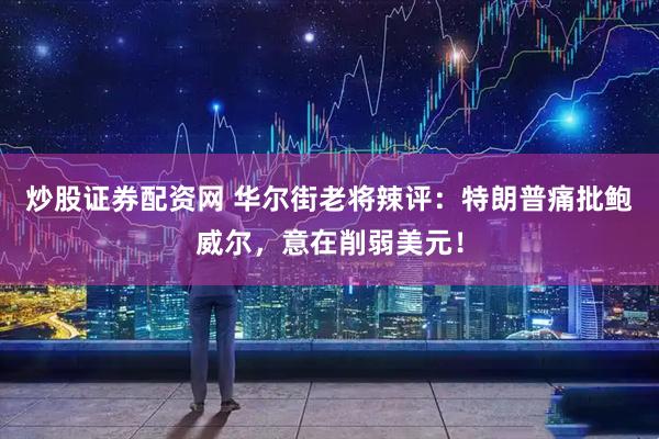 炒股证券配资网 华尔街老将辣评：特朗普痛批鲍威尔，意在削弱美元！