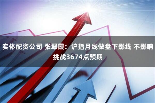 实体配资公司 张翠霞：沪指月线做盘下影线 不影响挑战3674点预期
