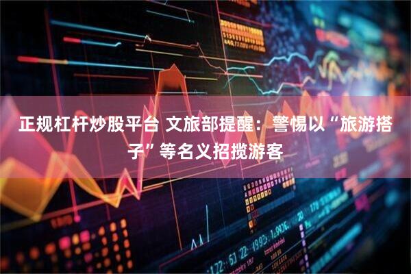 正规杠杆炒股平台 文旅部提醒：警惕以“旅游搭子”等名义招揽游客