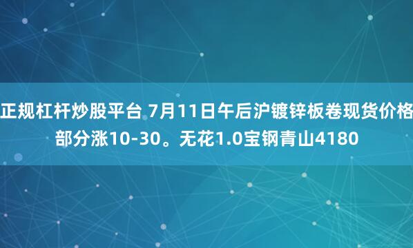 正规杠杆炒股平台 7月11日午后沪镀锌板卷现货价格部分涨10-30。无花1.0宝钢青山4180