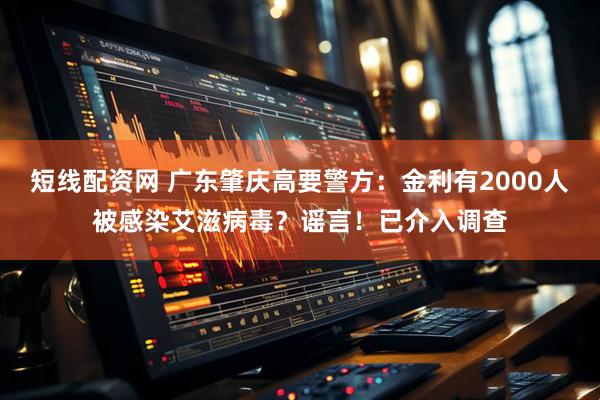 短线配资网 广东肇庆高要警方：金利有2000人被感染艾滋病毒？谣言！已介入调查