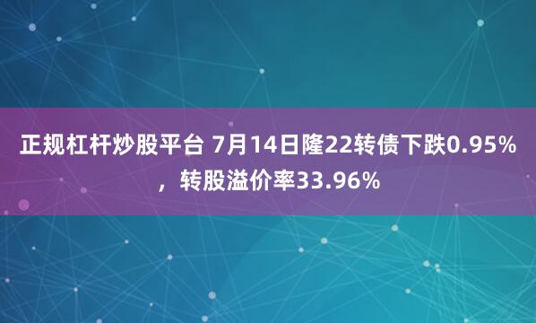 正规杠杆炒股平台 7月14日隆22转债下跌0.95%，转股溢价率33.96%