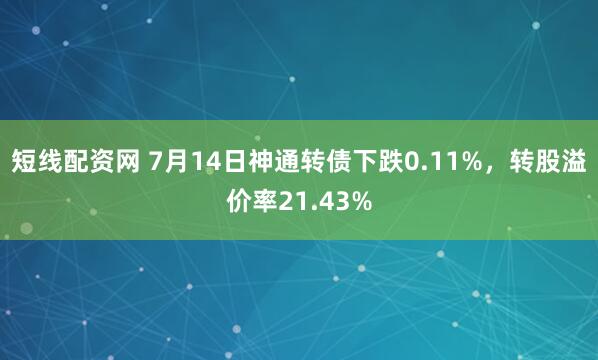 短线配资网 7月14日神通转债下跌0.11%，转股溢价率21.43%