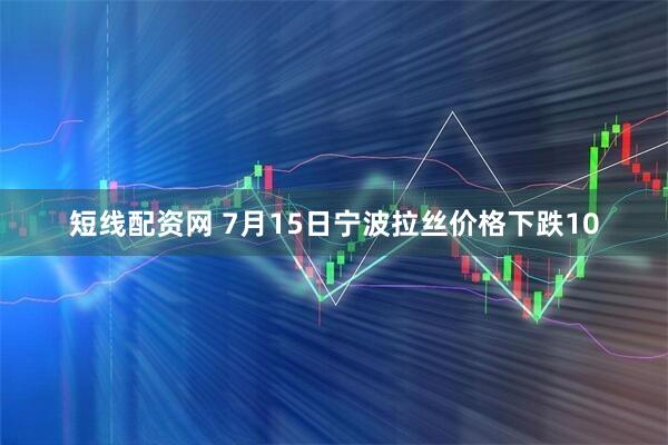 短线配资网 7月15日宁波拉丝价格下跌10
