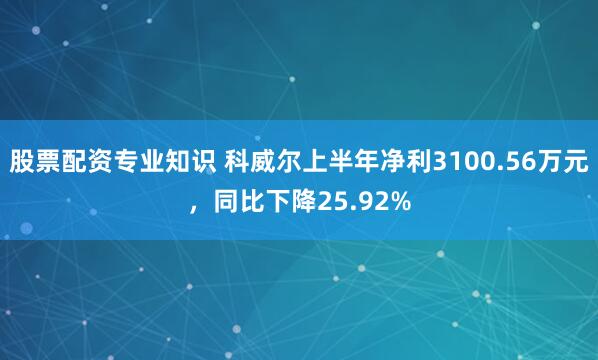 股票配资专业知识 科威尔上半年净利3100.56万元，同比下降25.92%