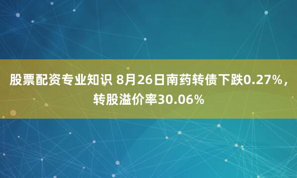 股票配资专业知识 8月26日南药转债下跌0.27%，转股溢价率30.06%
