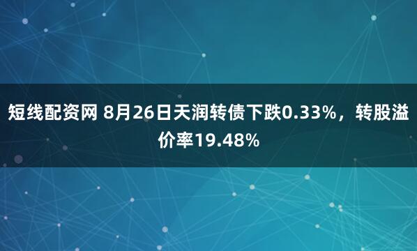 短线配资网 8月26日天润转债下跌0.33%，转股溢价率19.48%