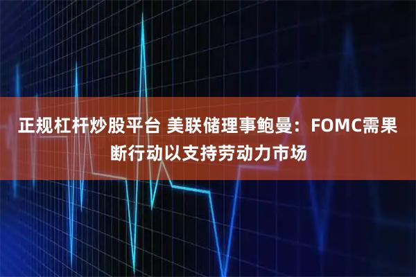 正规杠杆炒股平台 美联储理事鲍曼：FOMC需果断行动以支持劳动力市场