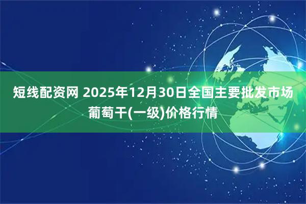 短线配资网 2025年12月30日全国主要批发市场葡萄干(一级)价格行情