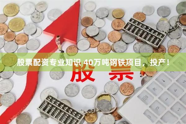 股票配资专业知识 40万吨钢铁项目，投产！