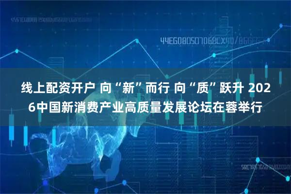 线上配资开户 向“新”而行 向“质”跃升 2026中国新消费产业高质量发展论坛在蓉举行