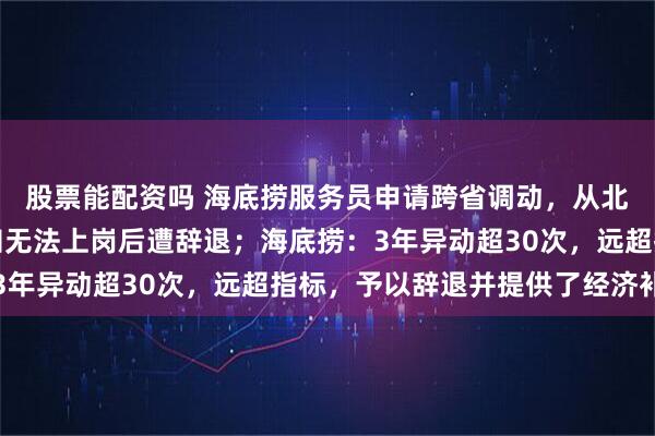 股票能配资吗 海底捞服务员申请跨省调动，从北京飞抵深圳当天被通知无法上岗后遭辞退；海底捞：3年异动超30次，远超指标，予以辞退并提供了经济补偿