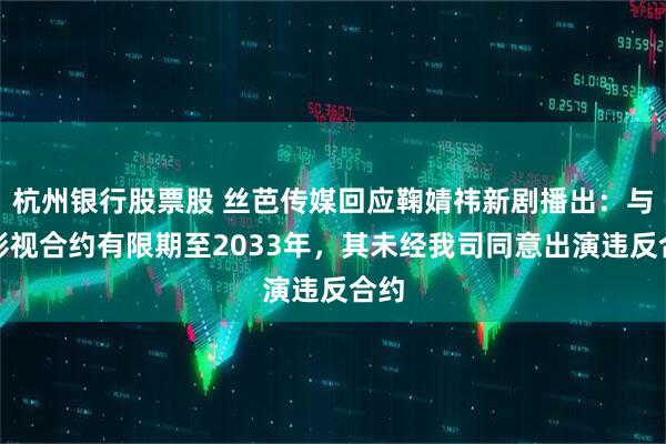 杭州银行股票股 丝芭传媒回应鞠婧祎新剧播出：与其影视合约有限期至2033年，其未经我司同意出演违反合约